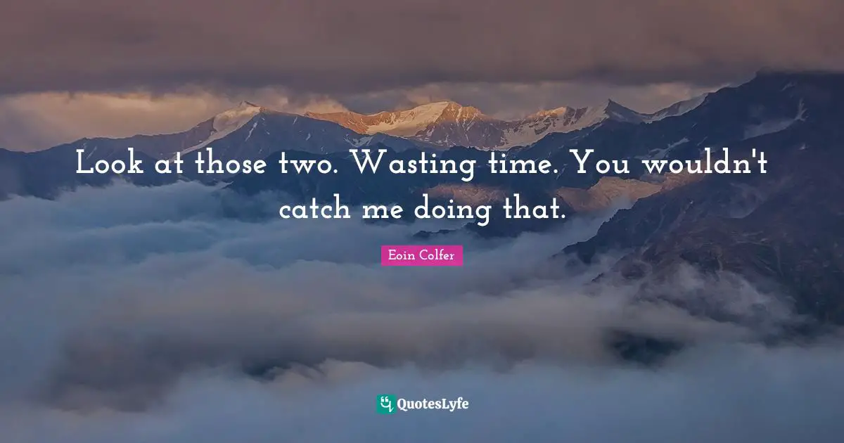 Look at those two. Wasting time. You wouldn't catch me doing that.