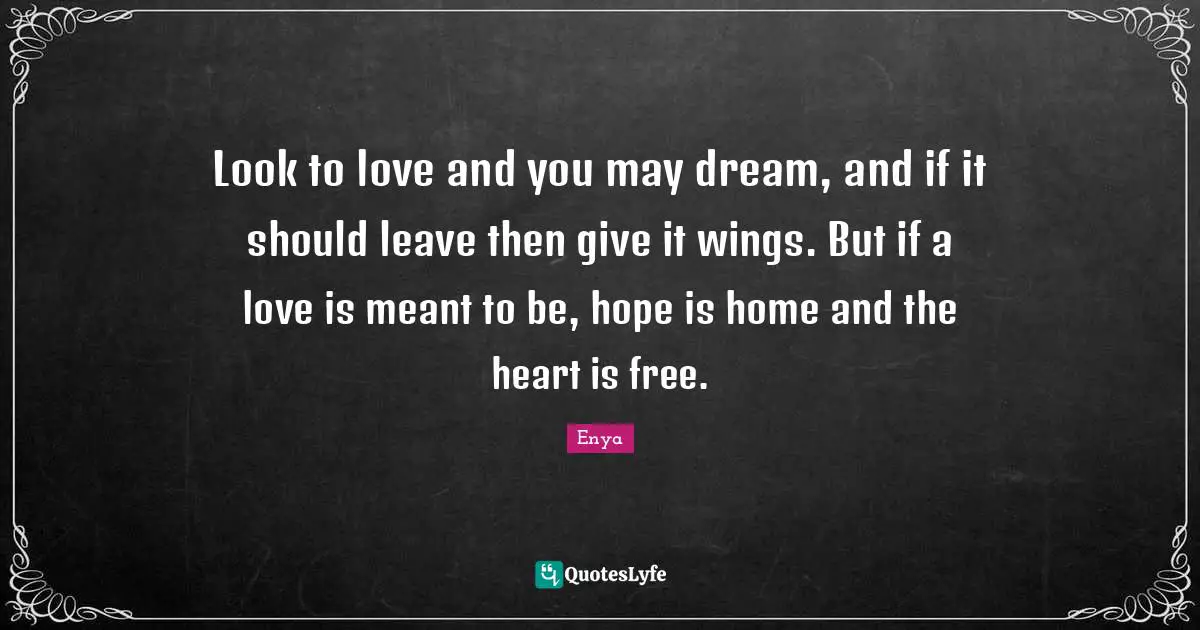 Enya Quotes: "Look to love and you may dream, and if it should leave then give it wings. But if a love is meant to be, hope is home and the heart is free."