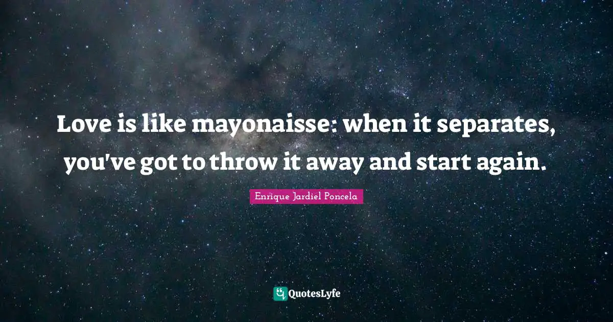 Love is like mayonaisse: when it separates, you've got to throw it away and start again.