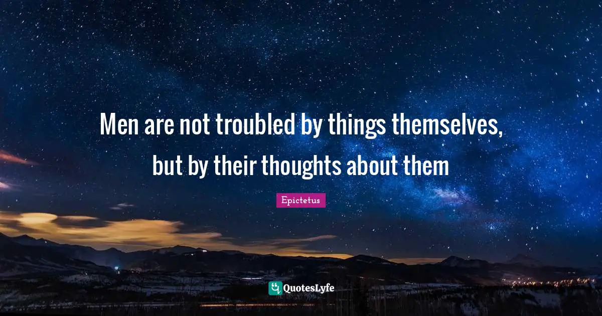 Men are not troubled by things themselves, but by their thoughts about them