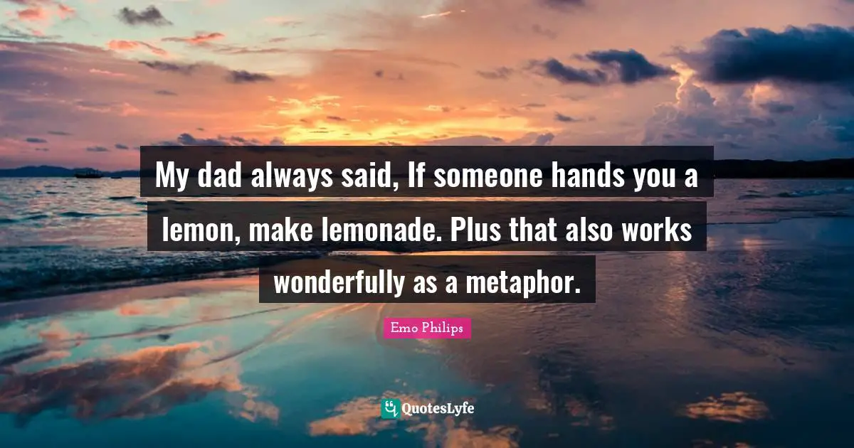 My dad always said, If someone hands you a lemon, make lemonade. Plus that also works wonderfully as a metaphor.