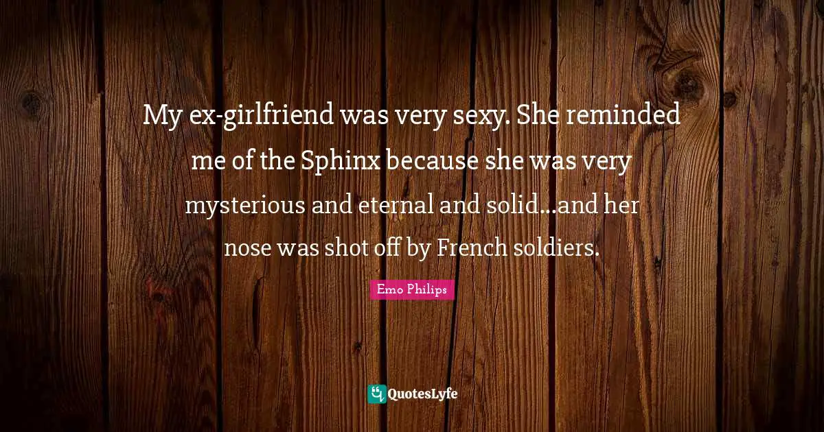 Emo Philips Quotes: "My ex-girlfriend was very sexy. She reminded me of the Sphinx because she was very mysterious and eternal and solid...and her nose was shot off by French soldiers."