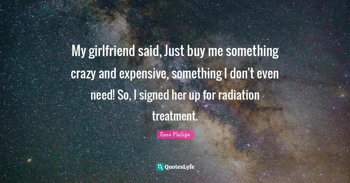 Radiation Quotes: "My girlfriend said, Just buy me something crazy and expensive, something I don't even need! So, I signed her up for radiation treatment."