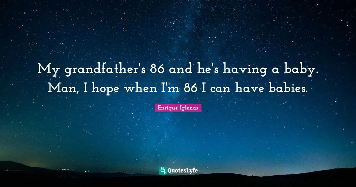 My grandfather's 86 and he's having a baby. Man, I hope when I'm 86 I can have babies.