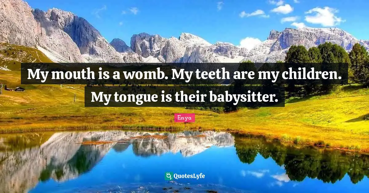 My mouth is a womb. My teeth are my children. My tongue is their babysitter.