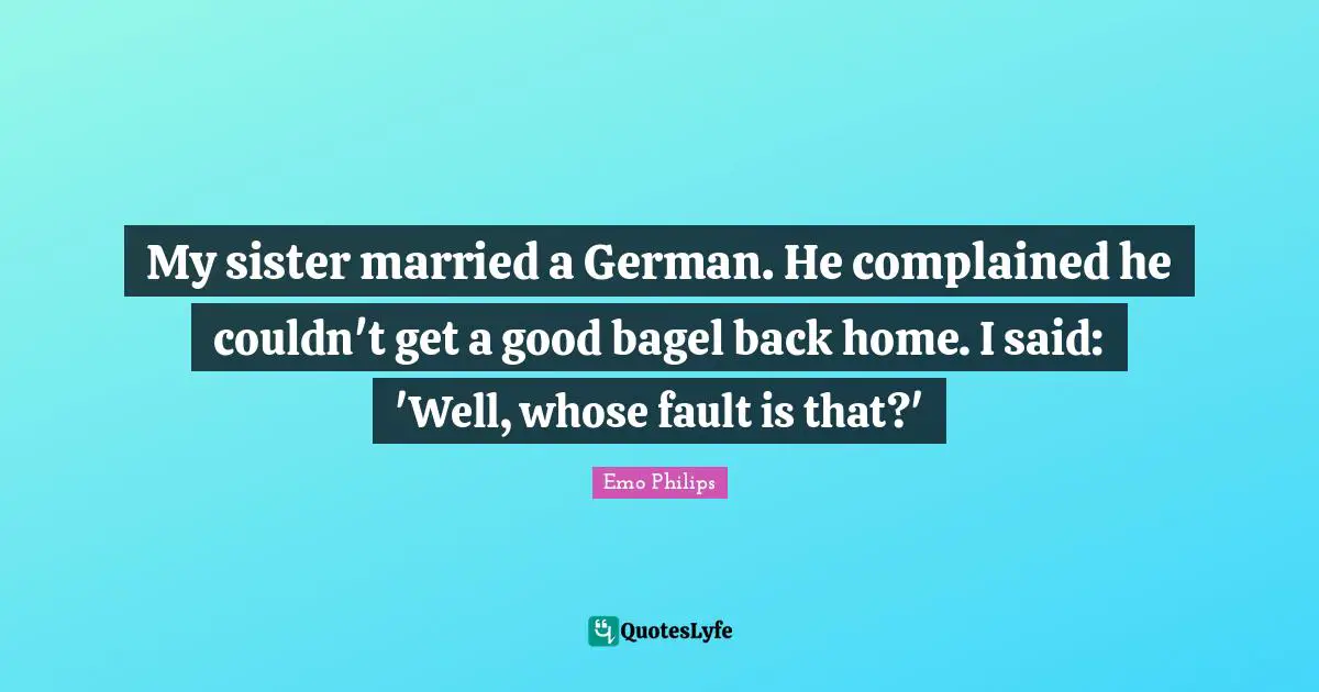 My sister married a German. He complained he couldn't get a good bagel back home. I said: 'Well, whose fault is that?'
