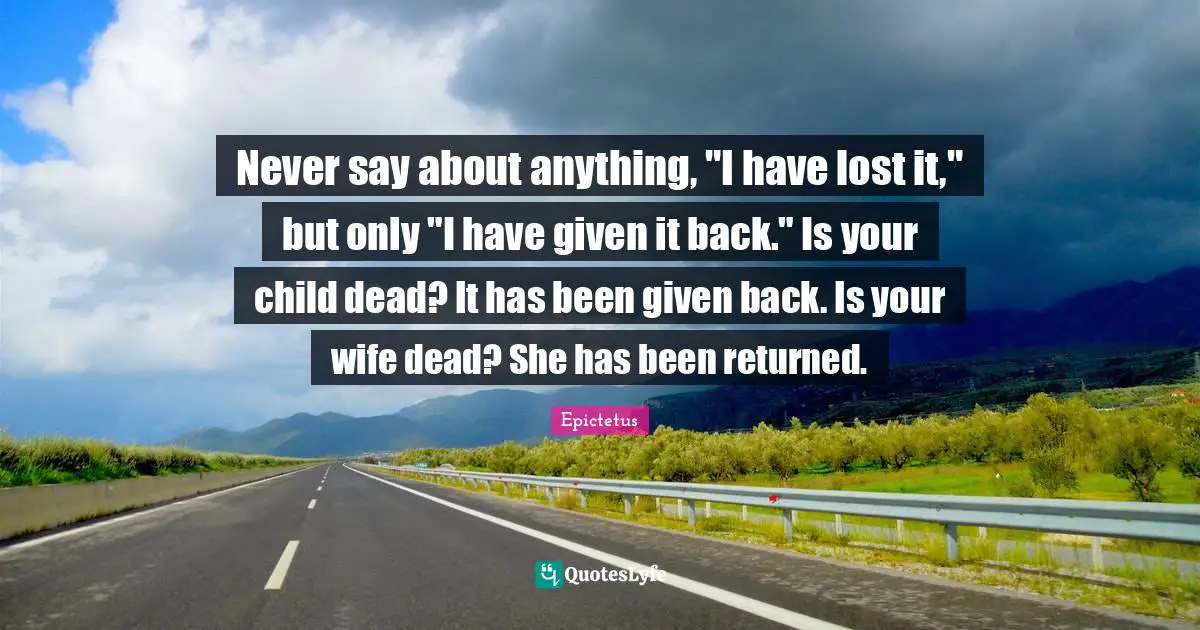 Never say about anything, "I have lost it," but only "I have given it back." Is your child dead? It has been given back. Is your wife dead? She has been returned.