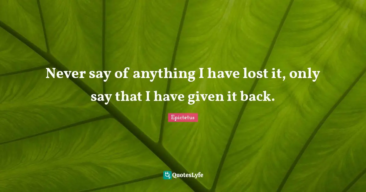 Never say of anything I have lost it, only say that I have given it back.