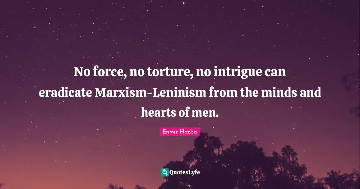 No force, no torture, no intrigue can eradicate Marxism-Leninism from the minds and hearts of men.