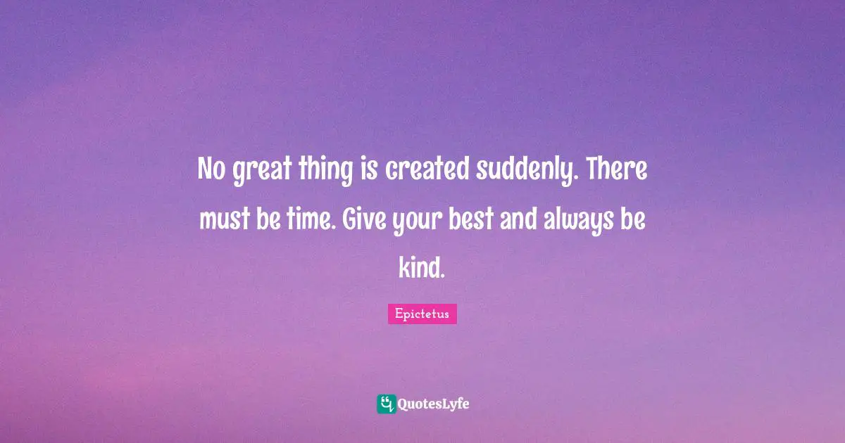 Epictetus Quotes: "No great thing is created suddenly. There must be time. Give your best and always be kind."