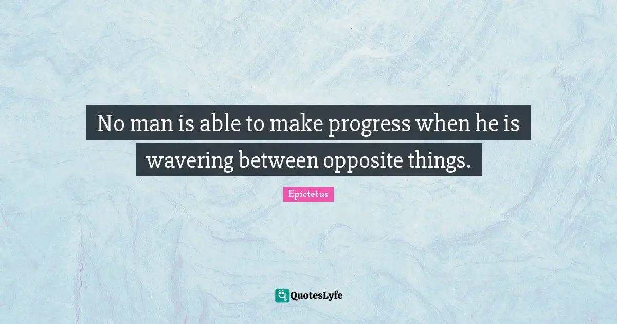 No man is able to make progress when he is wavering between opposite things.