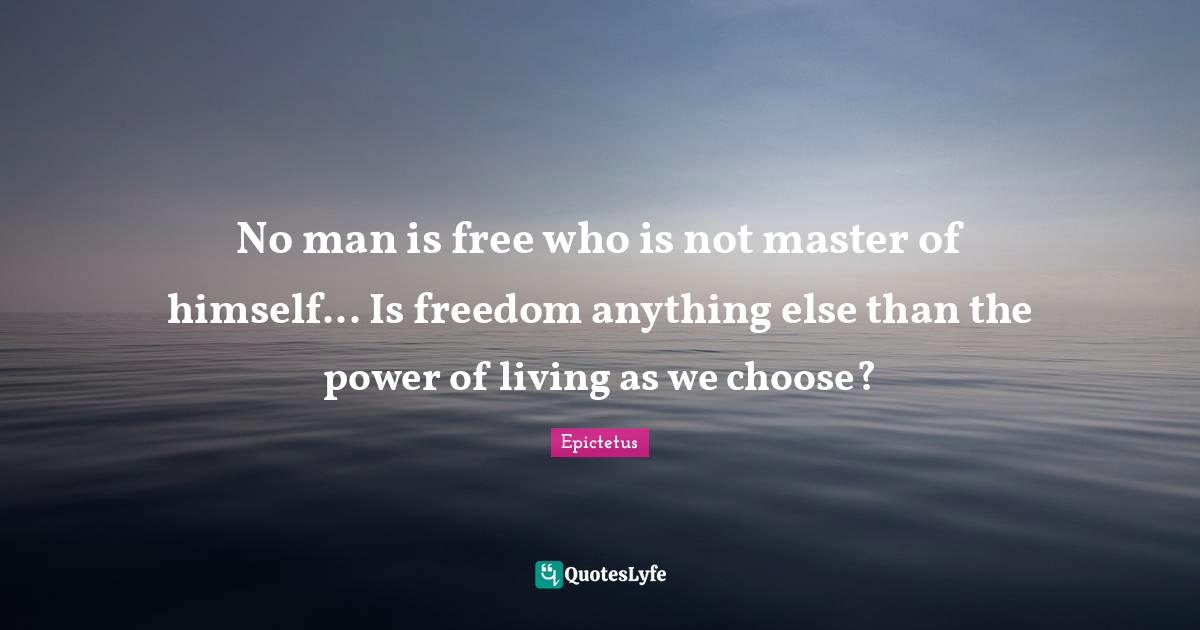 No man is free who is not master of himself... Is freedom anything else than the power of living as we choose?
