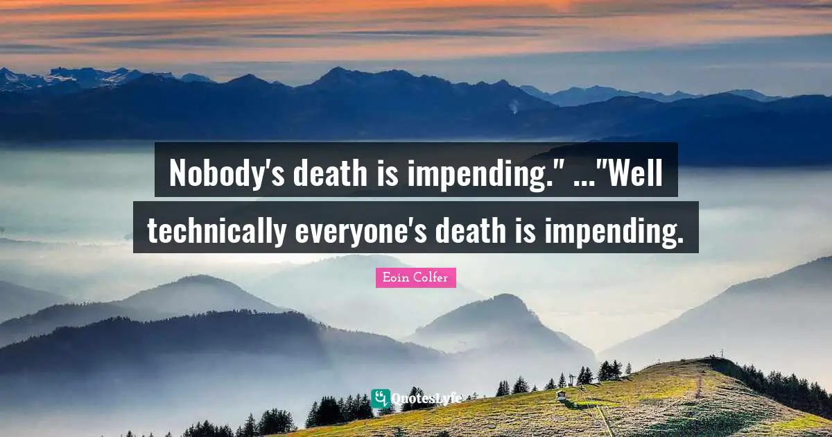 Nobody's death is impending." ..."Well technically everyone's death is impending.