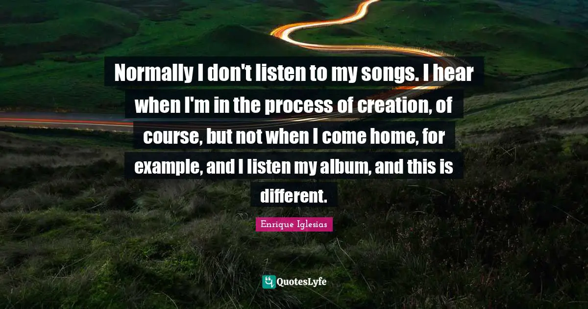 Normally I don't listen to my songs. I hear when I'm in the process of creation, of course, but not when I come home, for example, and I listen my album, and this is different.