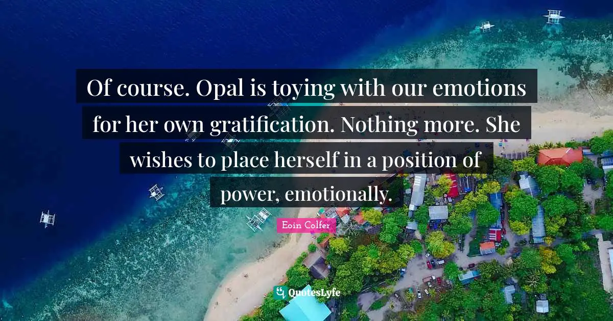 Of course. Opal is toying with our emotions for her own gratification. Nothing more. She wishes to place herself in a position of power, emotionally.