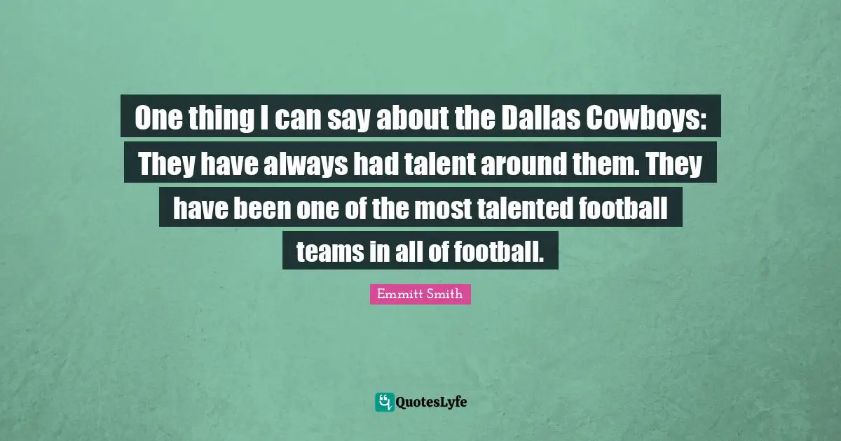 Emmitt Smith Quotes: "One thing I can say about the Dallas Cowboys: They have always had talent around them. They have been one of the most talented football teams in all of football."