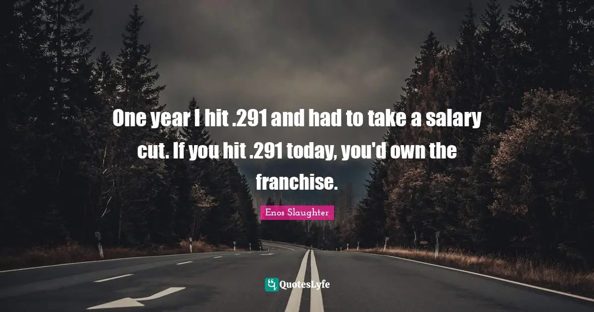 One year I hit .291 and had to take a salary cut. If you hit .291 today, you'd own the franchise.