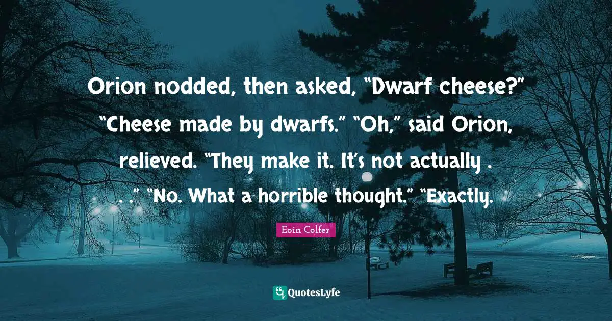 Orion nodded, then asked, “Dwarf cheese?” “Cheese made by dwarfs.” “Oh,” said Orion, relieved. “They make it. It’s not actually . . .” “No. What a horrible thought.” “Exactly.