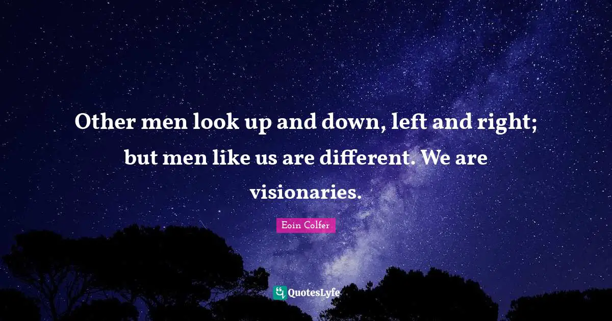 Visionaries Quotes: "Other men look up and down, left and right; but men like us are different. We are visionaries."