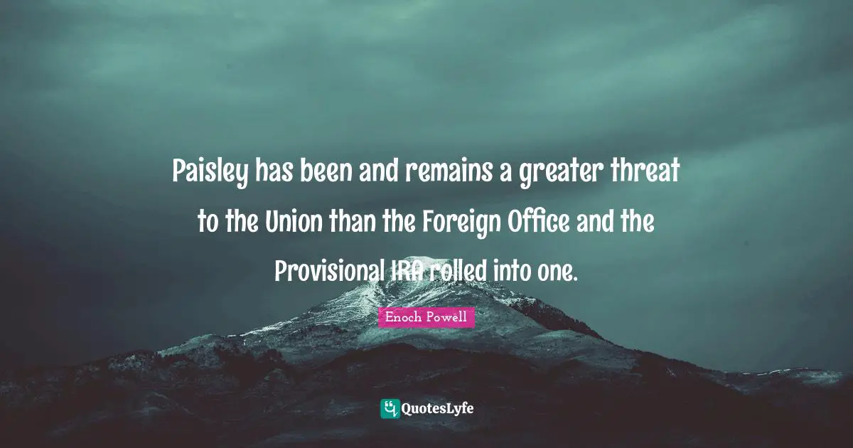 Enoch Powell Quotes: "Paisley has been and remains a greater threat to the Union than the Foreign Office and the Provisional IRA rolled into one."