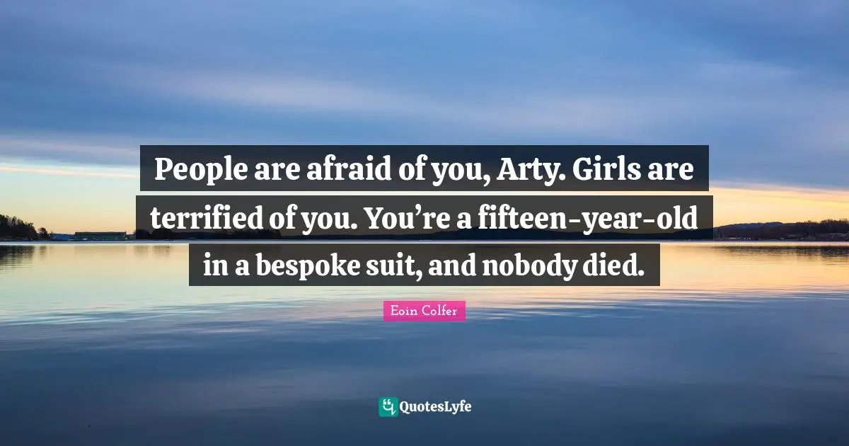 People are afraid of you, Arty. Girls are terrified of you. You’re a fifteen-year-old in a bespoke suit, and nobody died.