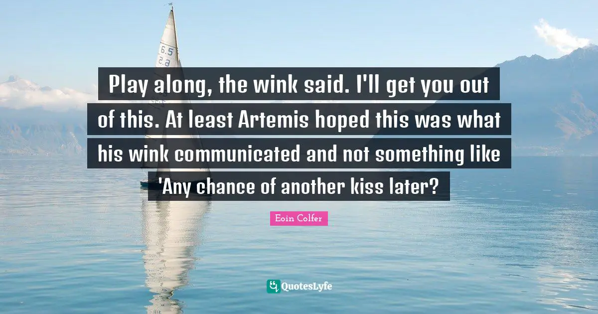 Play along, the wink said. I'll get you out of this. At least Artemis hoped this was what his wink communicated and not something like 'Any chance of another kiss later?