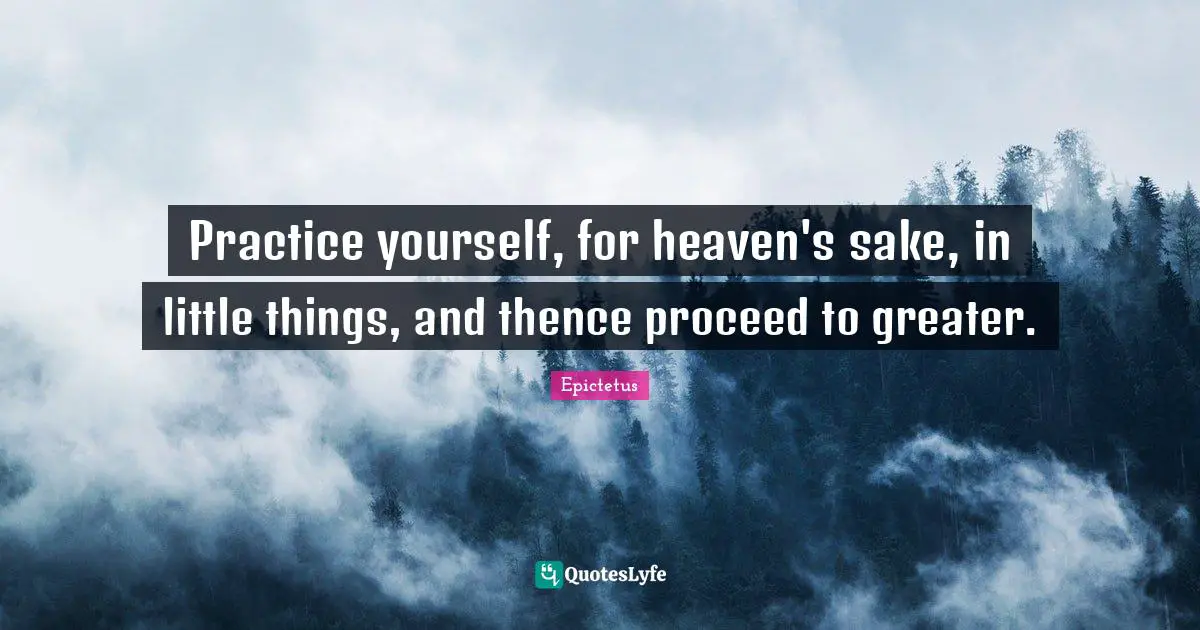 Practice yourself, for heaven's sake, in little things, and thence proceed to greater.