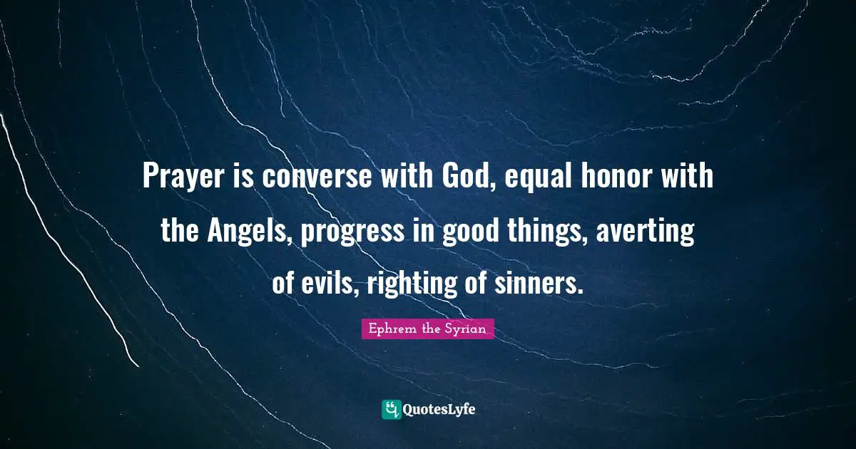 Prayer is converse with God, equal honor with the Angels, progress in good things, averting of evils, righting of sinners.