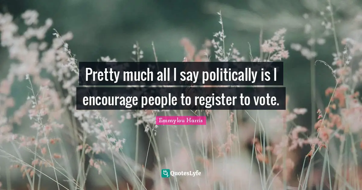 Pretty much all I say politically is I encourage people to register to vote.