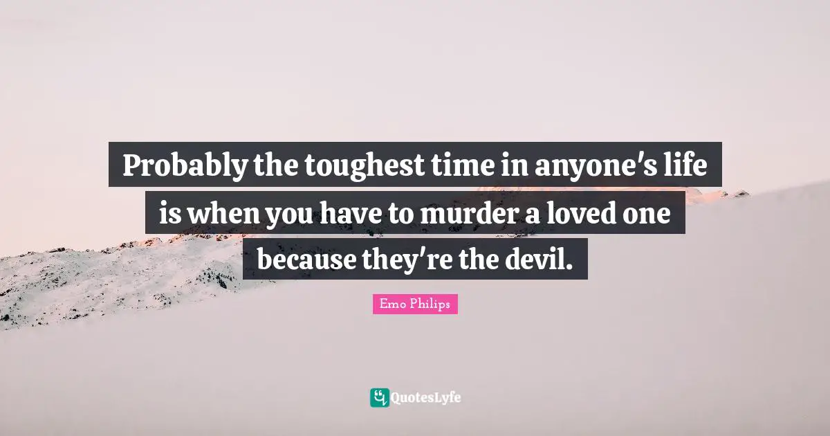 Emo Philips Quotes: "Probably the toughest time in anyone's life is when you have to murder a loved one because they're the devil."