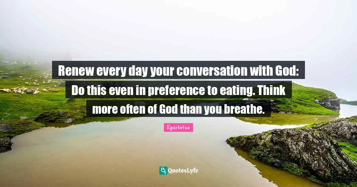 Epictetus Quotes: "Renew every day your conversation with God: Do this even in preference to eating. Think more often of God than you breathe."