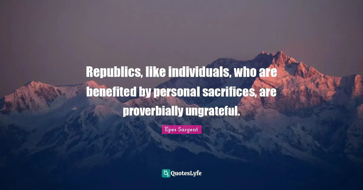 Republics, like individuals, who are benefited by personal sacrifices, are proverbially ungrateful.