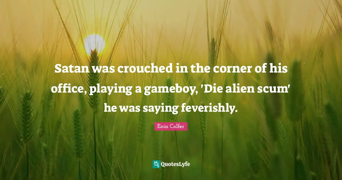 Satan was crouched in the corner of his office, playing a gameboy, 'Die alien scum' he was saying feverishly.