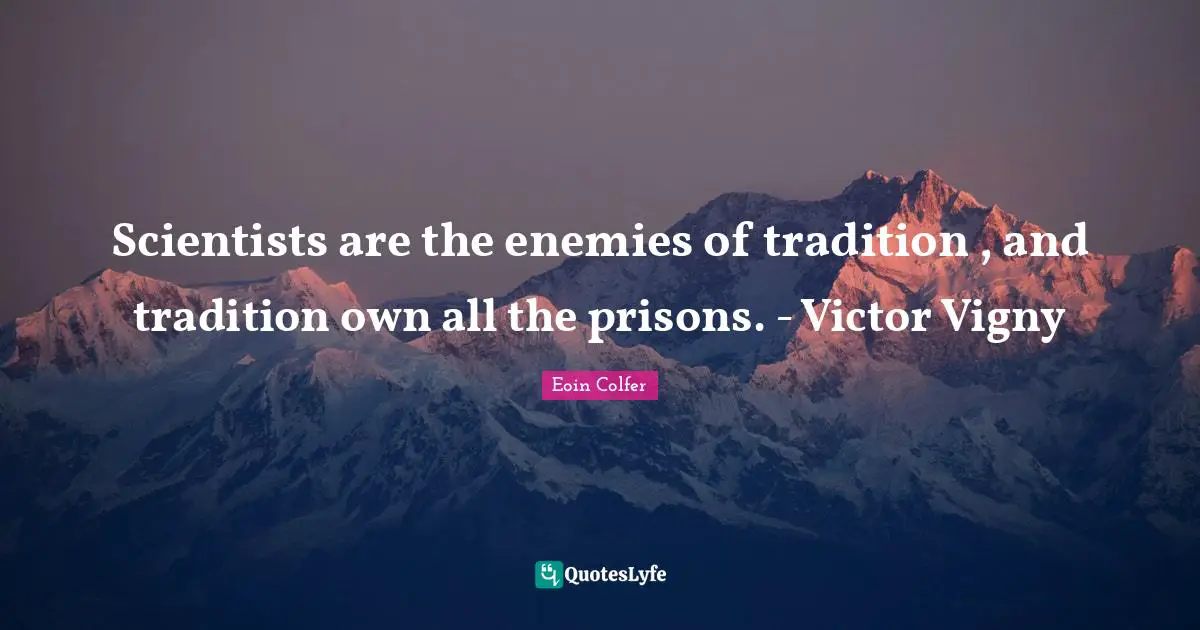 Scientists are the enemies of tradition , and tradition own all the prisons. - Victor Vigny