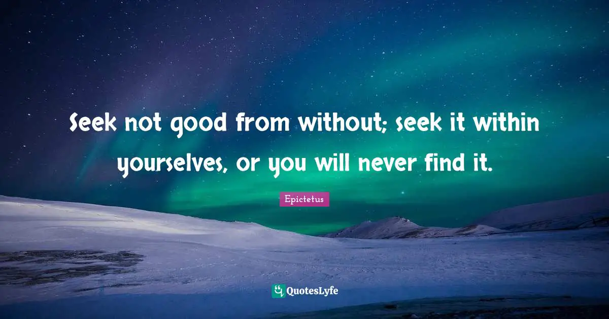 Seek not good from without; seek it within yourselves, or you will never find it.
