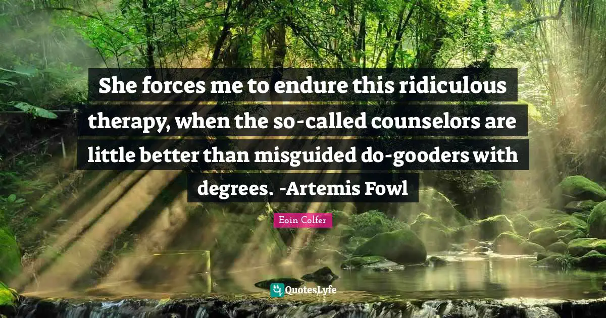 She forces me to endure this ridiculous therapy, when the so-called counselors are little better than misguided do-gooders with degrees. -Artemis Fowl