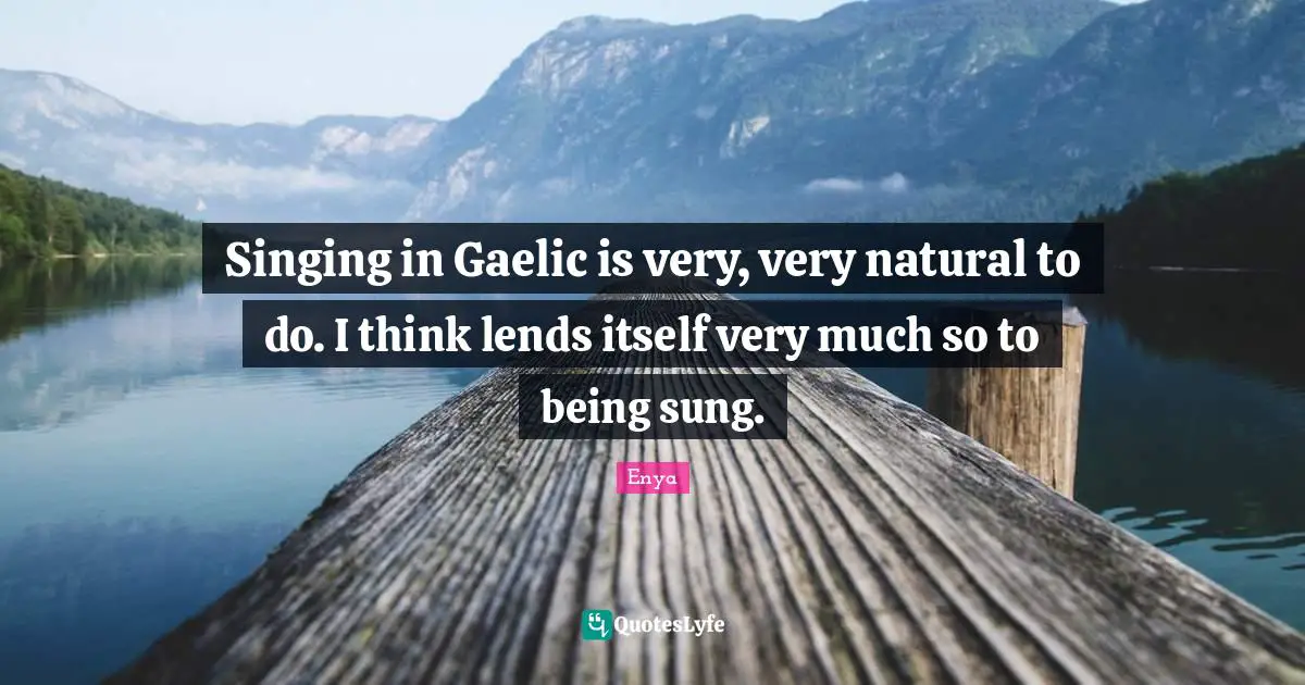 Singing in Gaelic is very, very natural to do. I think lends itself very much so to being sung.