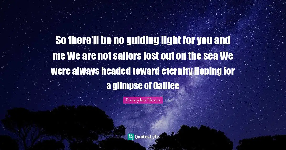 So there'll be no guiding light for you and me We are not sailors lost out on the sea We were always headed toward eternity Hoping for a glimpse of Galilee