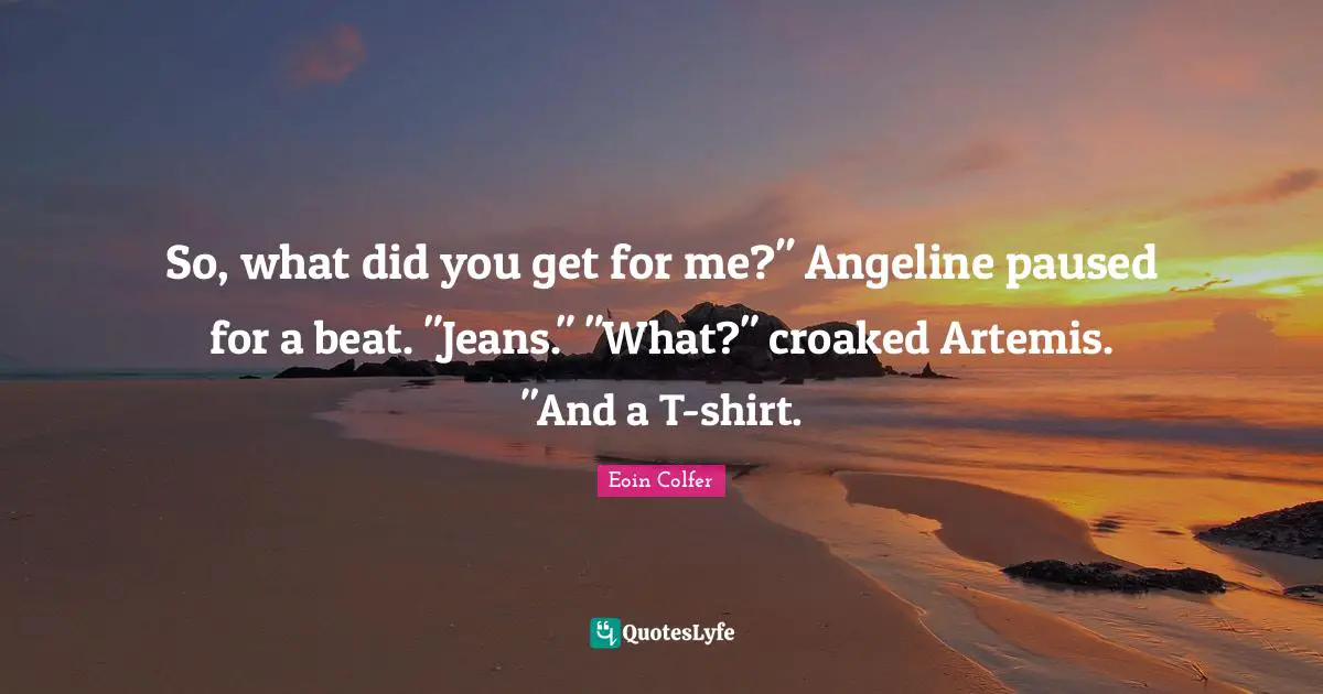 So, what did you get for me?" Angeline paused for a beat. "Jeans." "What?" croaked Artemis. "And a T-shirt.
