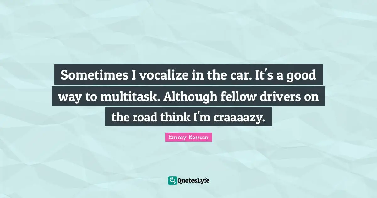 Sometimes I vocalize in the car. It's a good way to multitask. Although fellow drivers on the road think I'm craaaazy.