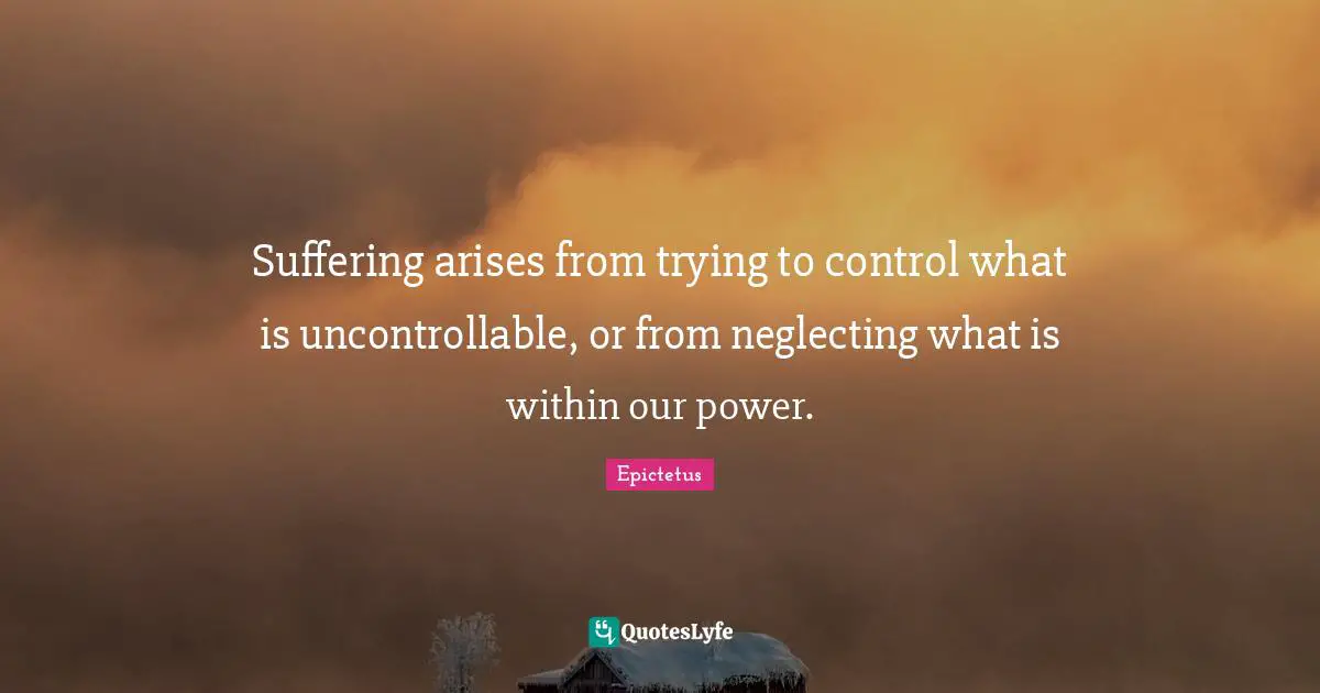 Epictetus Quotes: "Suffering arises from trying to control what is uncontrollable, or from neglecting what is within our power."