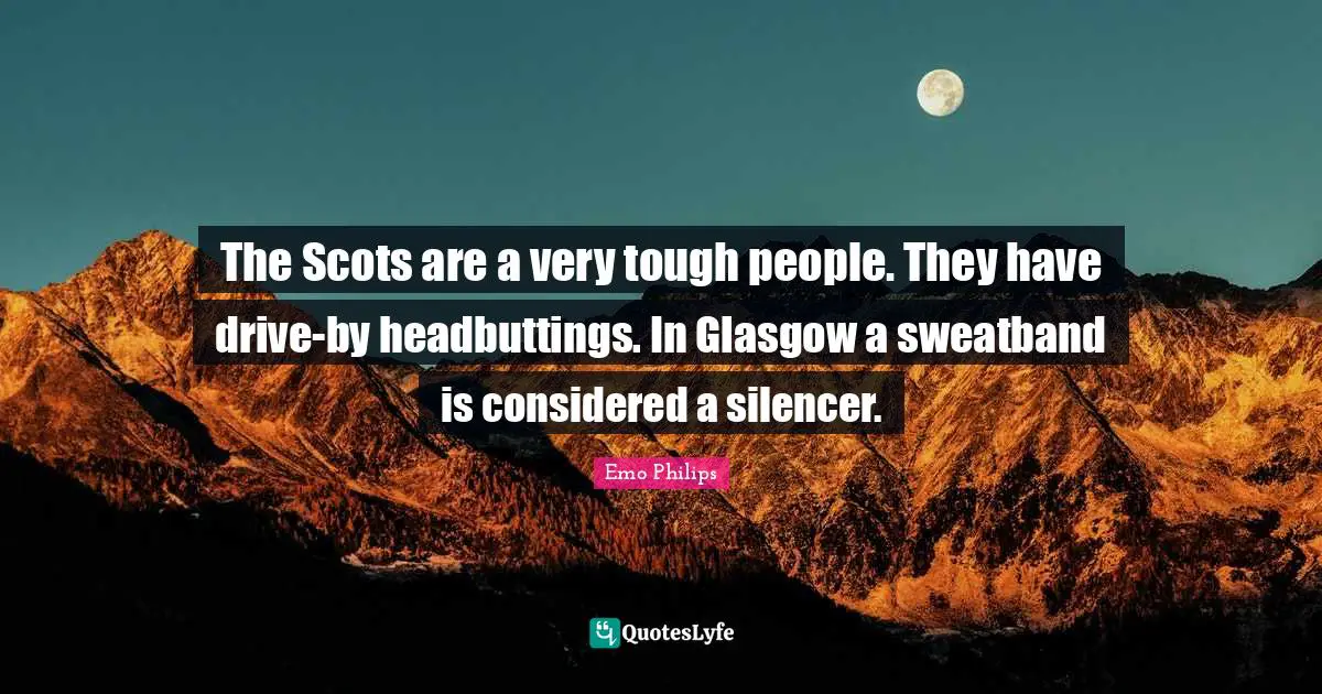 The Scots are a very tough people. They have drive-by headbuttings. In Glasgow a sweatband is considered a silencer.