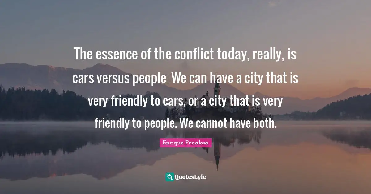 Friendly Quotes: "The essence of the conflict today, really, is cars versus people…We can have a city that is very friendly to cars, or a city that is very friendly to people. We cannot have both."