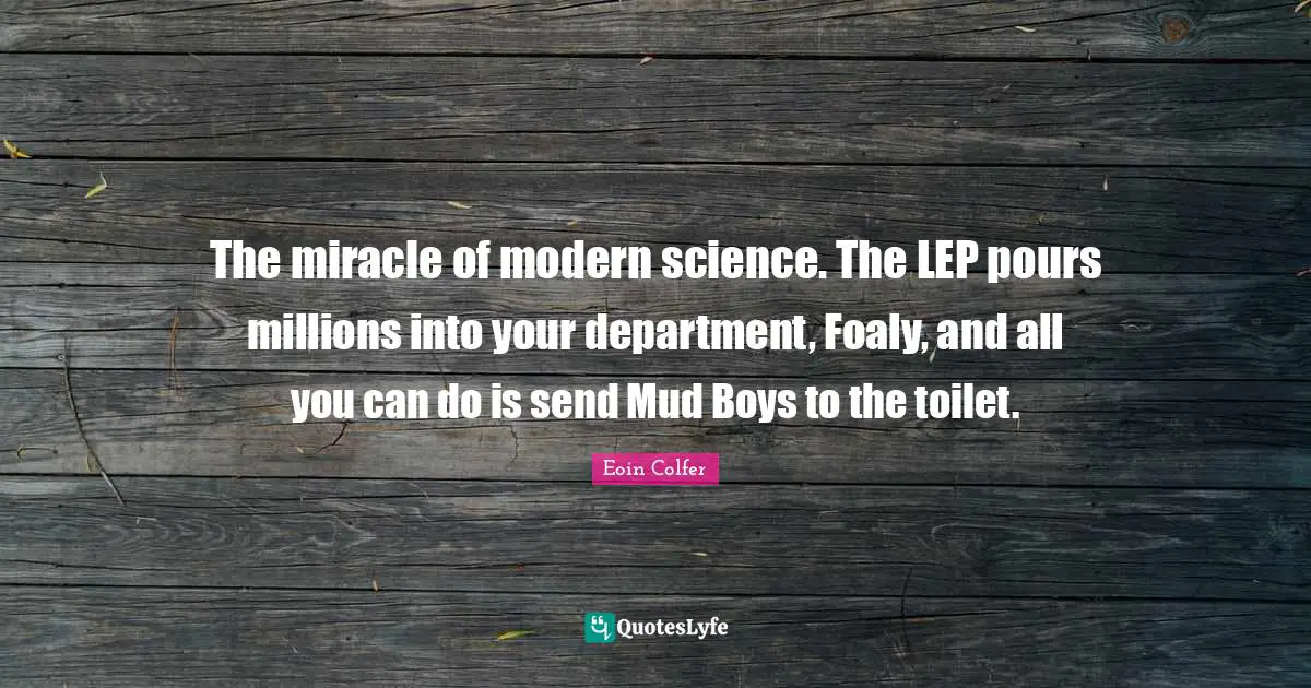 The miracle of modern science. The LEP pours millions into your department, Foaly, and all you can do is send Mud Boys to the toilet.