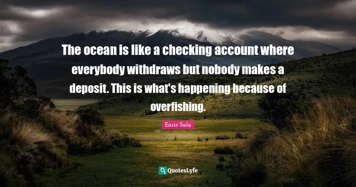 Ocean Quotes: "The ocean is like a checking account where everybody withdraws but nobody makes a deposit. This is what's happening because of overfishing."