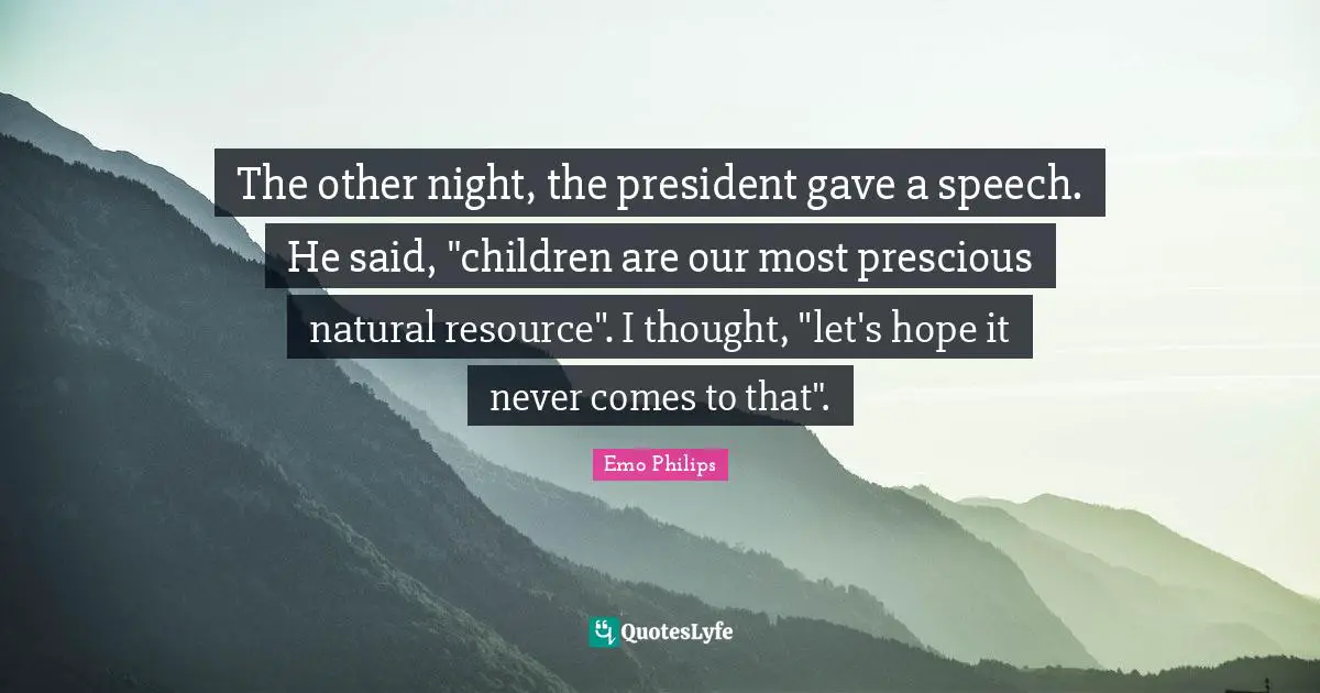 The other night, the president gave a speech. He said, "children are our most prescious natural resource". I thought, "let's hope it never comes to that".