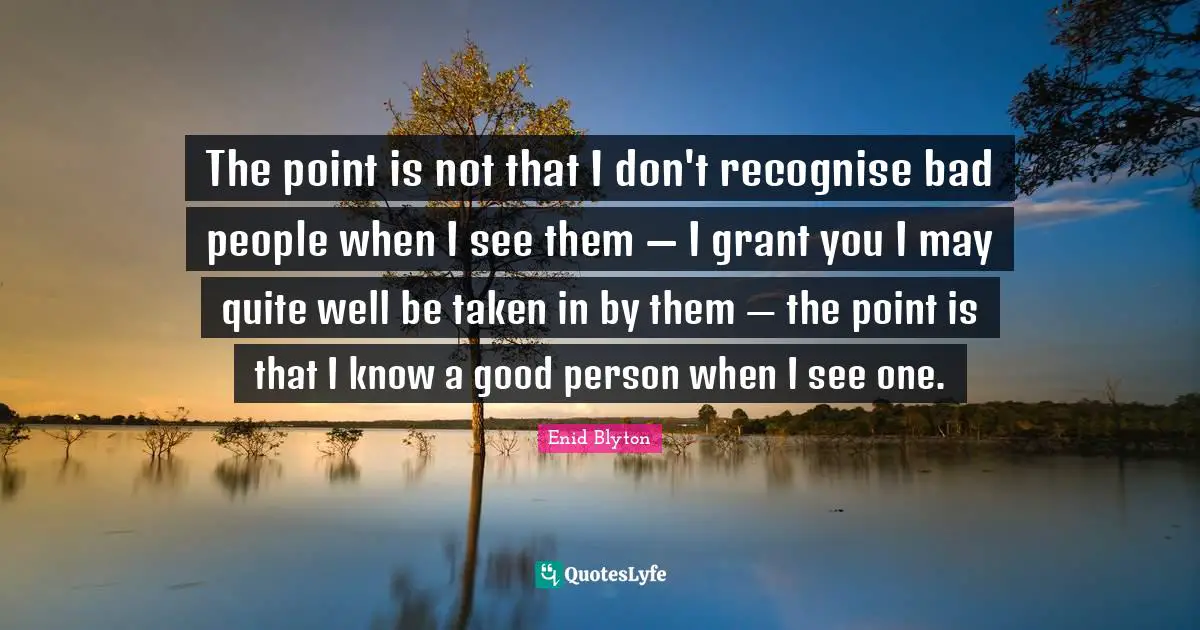 Enid Blyton Quotes: "The point is not that I don't recognise bad people when I see them — I grant you I may quite well be taken in by them — the point is that I know a good person when I see one."