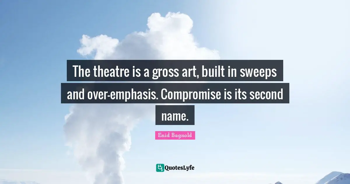 Gross Quotes: "The theatre is a gross art, built in sweeps and over-emphasis. Compromise is its second name."