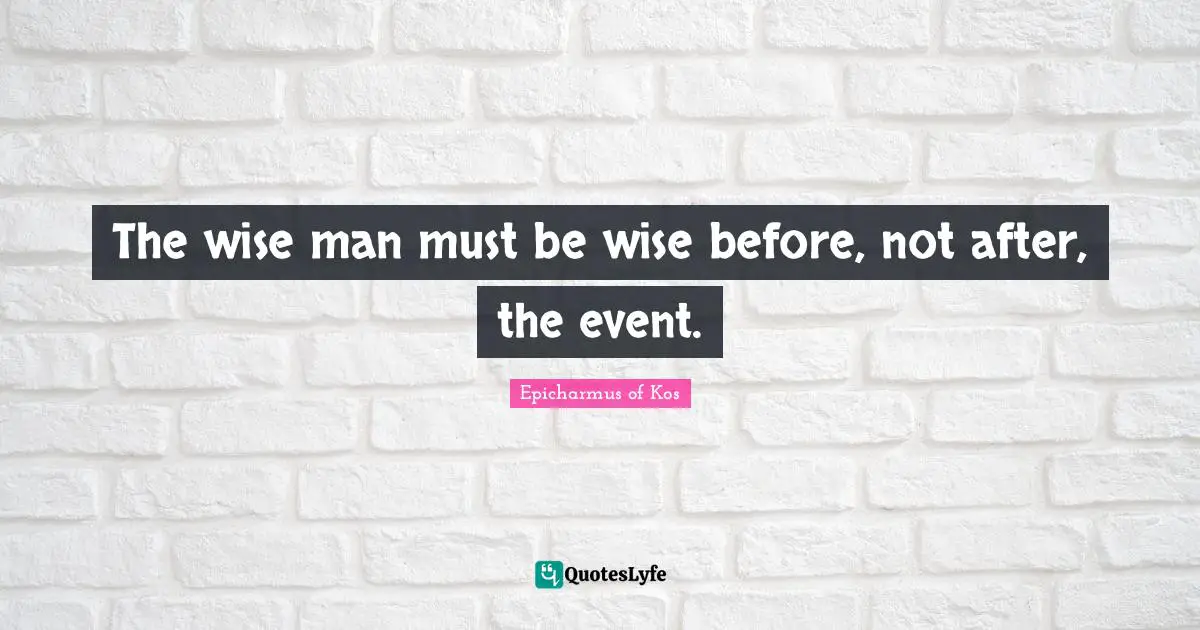The wise man must be wise before, not after, the event.