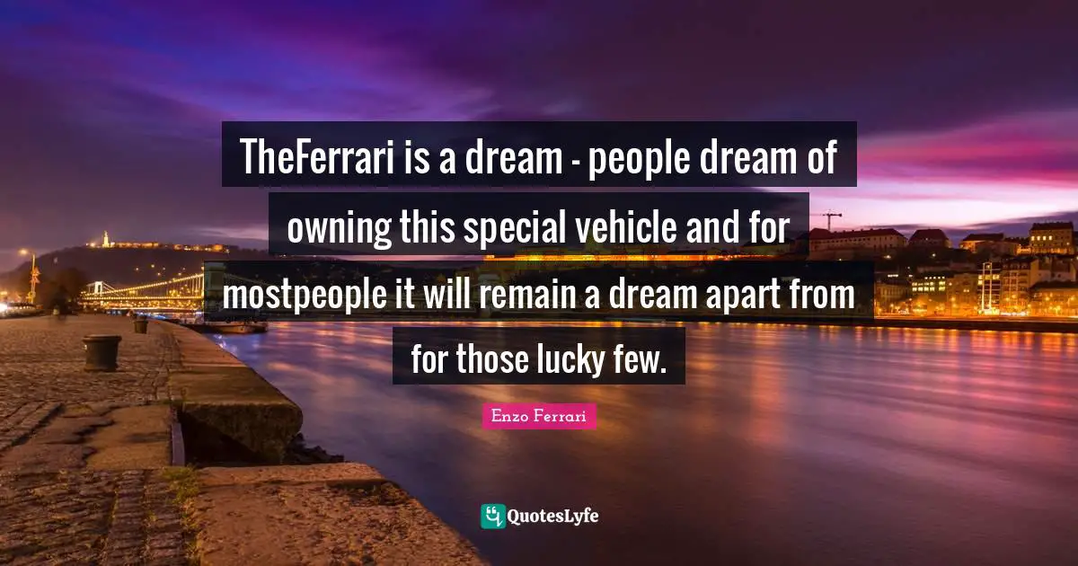 TheFerrari is a dream - people dream of owning this special vehicle and for mostpeople it will remain a dream apart from for those lucky few.